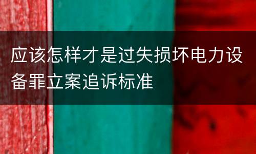 应该怎样才是过失损坏电力设备罪立案追诉标准