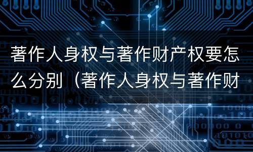 著作人身权与著作财产权要怎么分别（著作人身权与著作财产权要怎么分别使用）