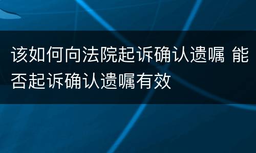 该如何向法院起诉确认遗嘱 能否起诉确认遗嘱有效