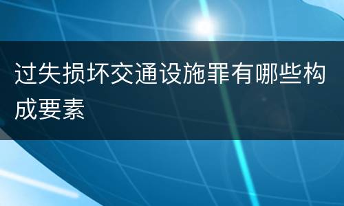 过失损坏交通设施罪有哪些构成要素