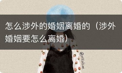 怎么涉外的婚姻离婚的（涉外婚姻要怎么离婚）