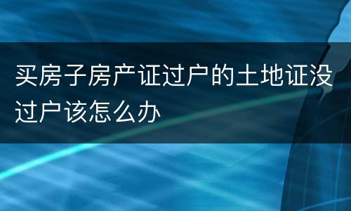 买房子房产证过户的土地证没过户该怎么办