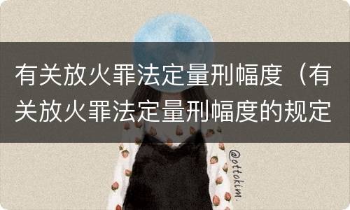 有关放火罪法定量刑幅度（有关放火罪法定量刑幅度的规定）