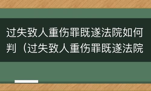 过失致人重伤罪既遂法院如何判（过失致人重伤罪既遂法院如何判刑）