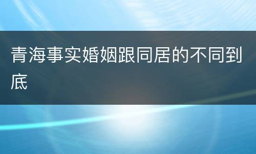 青海事实婚姻跟同居的不同到底