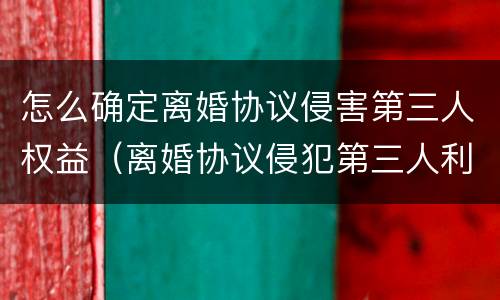 怎么确定离婚协议侵害第三人权益（离婚协议侵犯第三人利益）