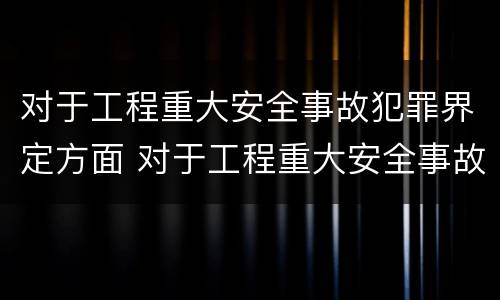 对于工程重大安全事故犯罪界定方面 对于工程重大安全事故犯罪界定方面的问题