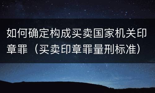 如何确定构成买卖国家机关印章罪（买卖印章罪量刑标准）
