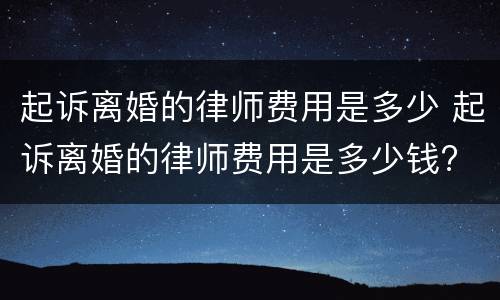 起诉离婚的律师费用是多少 起诉离婚的律师费用是多少钱?
