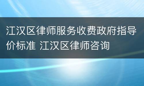 江汉区律师服务收费政府指导价标准 江汉区律师咨询