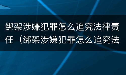 绑架涉嫌犯罪怎么追究法律责任（绑架涉嫌犯罪怎么追究法律责任呢）