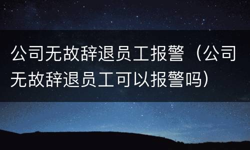 公司无故辞退员工报警（公司无故辞退员工可以报警吗）