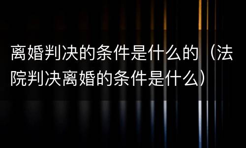 离婚判决的条件是什么的（法院判决离婚的条件是什么）