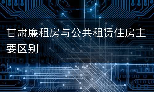 甘肃廉租房与公共租赁住房主要区别