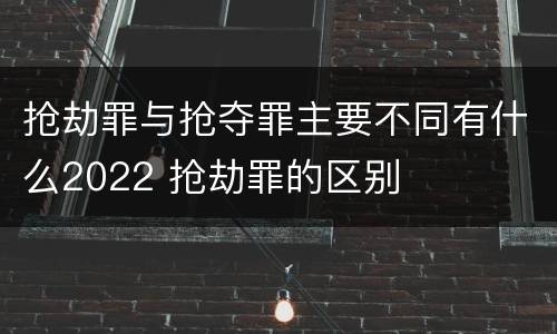 抢劫罪与抢夺罪主要不同有什么2022 抢劫罪的区别