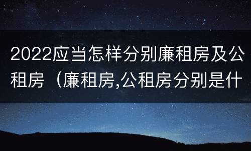 2022应当怎样分别廉租房及公租房（廉租房,公租房分别是什么意思?）
