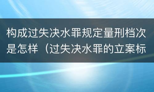 构成过失决水罪规定量刑档次是怎样（过失决水罪的立案标准）