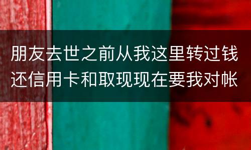 朋友去世之前从我这里转过钱还信用卡和取现现在要我对帐说明钱的去向怎么办