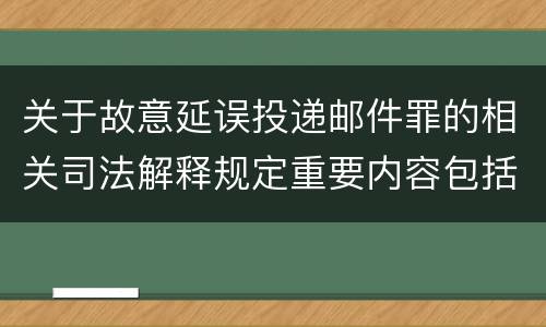 关于故意延误投递邮件罪的相关司法解释规定重要内容包括什么