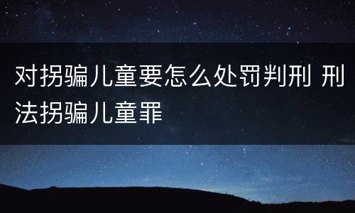 对拐骗儿童要怎么处罚判刑 刑法拐骗儿童罪