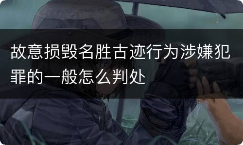 故意损毁名胜古迹行为涉嫌犯罪的一般怎么判处