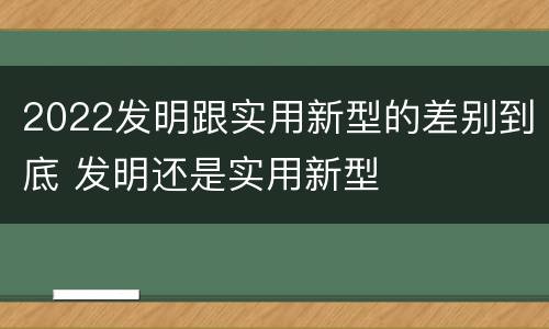 2022发明跟实用新型的差别到底 发明还是实用新型