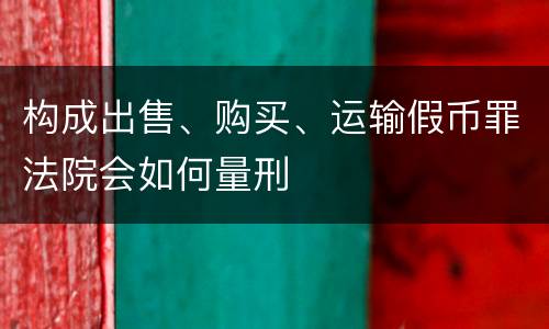 构成出售、购买、运输假币罪法院会如何量刑