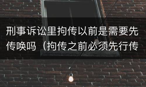 刑事诉讼里拘传以前是需要先传唤吗（拘传之前必须先行传唤）
