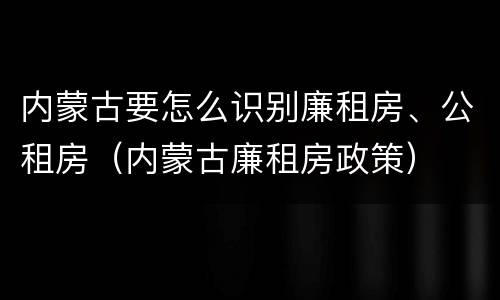 内蒙古要怎么识别廉租房、公租房（内蒙古廉租房政策）