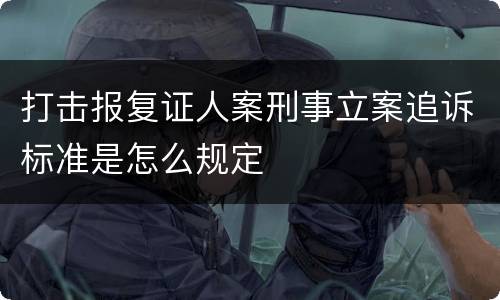 打击报复证人案刑事立案追诉标准是怎么规定