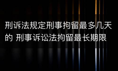 刑诉法规定刑事拘留最多几天的 刑事诉讼法拘留最长期限