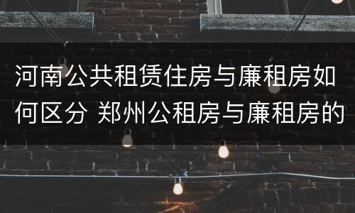 河南公共租赁住房与廉租房如何区分 郑州公租房与廉租房的区别