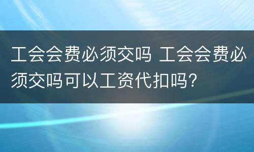 工会会费必须交吗 工会会费必须交吗可以工资代扣吗?