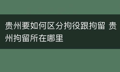 贵州要如何区分拘役跟拘留 贵州拘留所在哪里