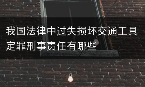 我国法律中过失损坏交通工具定罪刑事责任有哪些