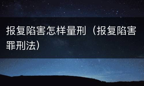 报复陷害怎样量刑（报复陷害罪刑法）