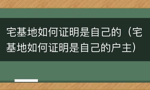 宅基地如何证明是自己的（宅基地如何证明是自己的户主）
