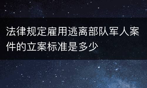法律规定雇用逃离部队军人案件的立案标准是多少