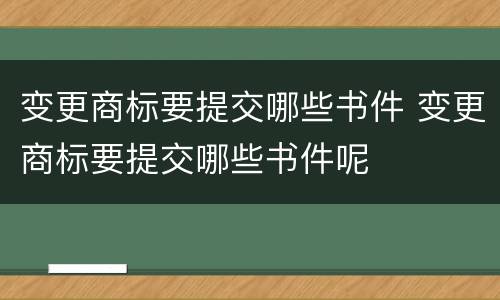 变更商标要提交哪些书件 变更商标要提交哪些书件呢