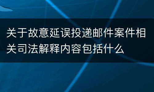 关于故意延误投递邮件案件相关司法解释内容包括什么