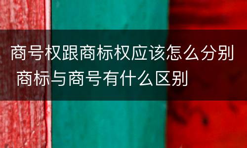 商号权跟商标权应该怎么分别 商标与商号有什么区别