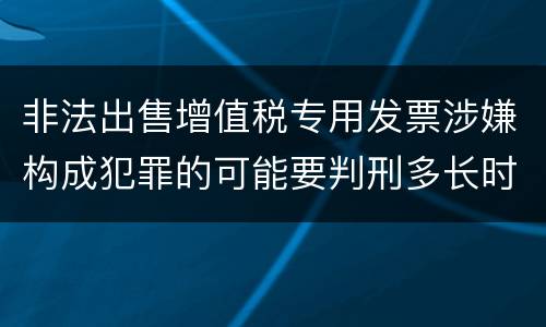 非法出售增值税专用发票涉嫌构成犯罪的可能要判刑多长时间