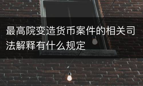 最高院变造货币案件的相关司法解释有什么规定