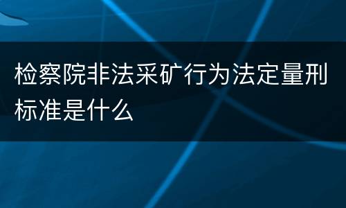 检察院非法采矿行为法定量刑标准是什么