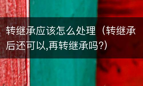 转继承应该怎么处理（转继承后还可以,再转继承吗?）