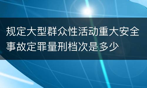 规定大型群众性活动重大安全事故定罪量刑档次是多少