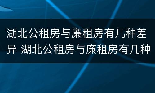 湖北公租房与廉租房有几种差异 湖北公租房与廉租房有几种差异吗