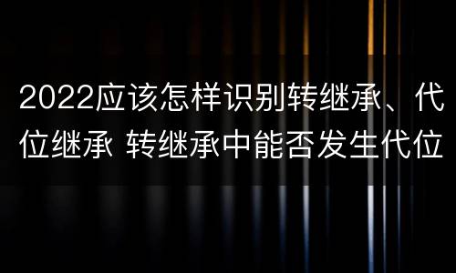 2022应该怎样识别转继承、代位继承 转继承中能否发生代位继承
