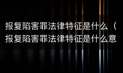 报复陷害罪法律特征是什么（报复陷害罪法律特征是什么意思）