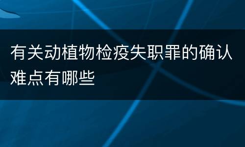 有关动植物检疫失职罪的确认难点有哪些